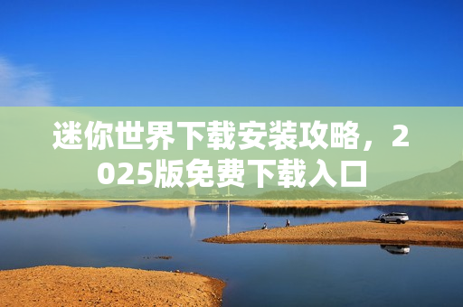 迷你世界下载安装攻略,2025版免费下载入口 迷你世界下载安装攻略,2025版免费下载入口