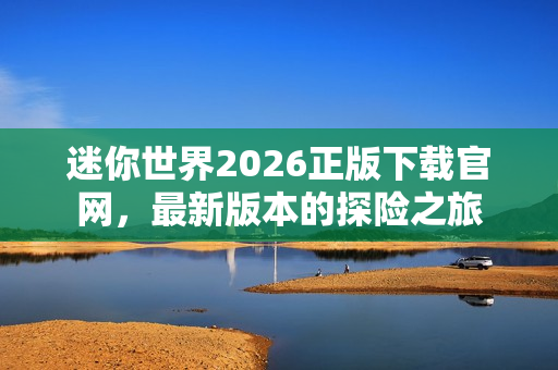 迷你世界2026正版下载官网，最新版本的探险之旅