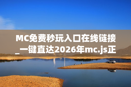 MC免费秒玩入口在线链接_一键直达2026年mc.js正版官方入口 MC免费秒玩入口在线链接_一键直达2026年mc.js正版官方入口