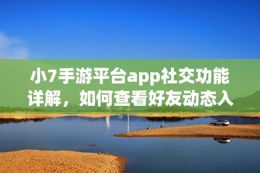 小7手游平台app社交功能详解,如何查看好友动态入口? 小7手游平台app社交功能详解,如何查看好友动态入口?