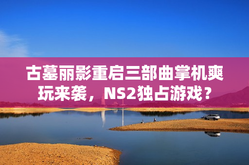 古墓丽影重启三部曲掌机爽玩来袭，NS2独占游戏？