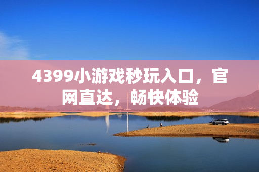 4399小游戏秒玩入口,官网直达,畅快体验 4399小游戏秒玩入口,官网直达,畅快体验