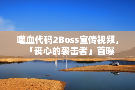 噬血代码2Boss宣传视频，「丧心的袭击者」首曝