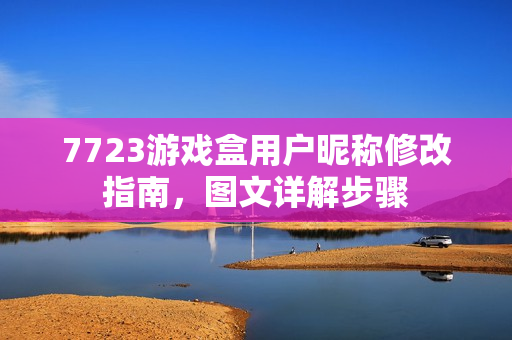 7723游戏盒用户昵称修改指南,图文详解步骤 7723游戏盒用户昵称修改指南,图文详解步骤