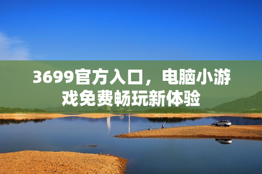 3699官方入口,电脑小游戏免费畅玩新体验 3699官方入口,电脑小游戏免费畅玩新体验