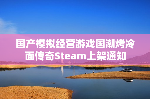 国产模拟经营游戏国潮烤冷面传奇Steam上架通知
