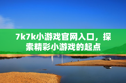 7k7k小游戏官网入口，探索精彩小游戏的起点