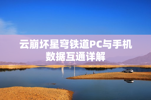 云崩坏星穹铁道PC与手机数据互通详解