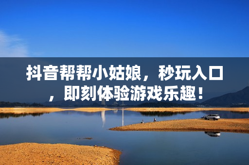 抖音帮帮小姑娘,秒玩入口,即刻体验游戏乐趣! 抖音帮帮小姑娘,秒玩入口,即刻体验游戏乐趣!