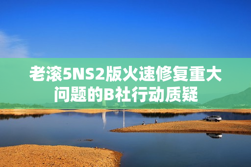 老滚5NS2版火速修复重大问题的B社行动质疑