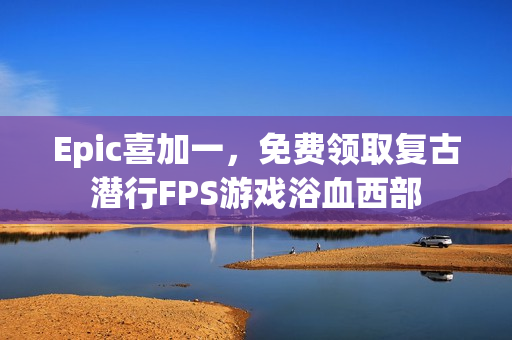 Epic喜加一,免费领取复古潜行FPS游戏浴血西部 Epic喜加一,免费领取复古潜行FPS游戏浴血西部