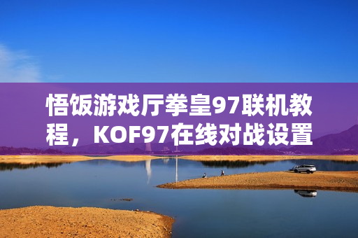 悟饭游戏厅拳皇97联机教程,KOF97在线对战设置指南 悟饭游戏厅拳皇97联机教程,KOF97在线对战设置指南