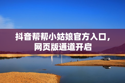 抖音帮帮小姑娘官方入口，网页版通道开启