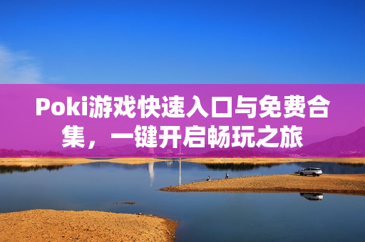 Poki游戏快速入口与免费合集,一键开启畅玩之旅 Poki游戏快速入口与免费合集,一键开启畅玩之旅