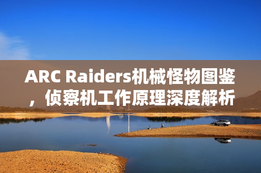 ARC Raiders机械怪物图鉴，侦察机工作原理深度解析