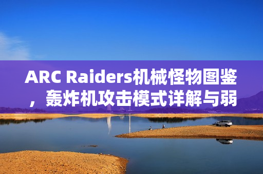 ARC Raiders机械怪物图鉴，轰炸机攻击模式详解与弱点解析