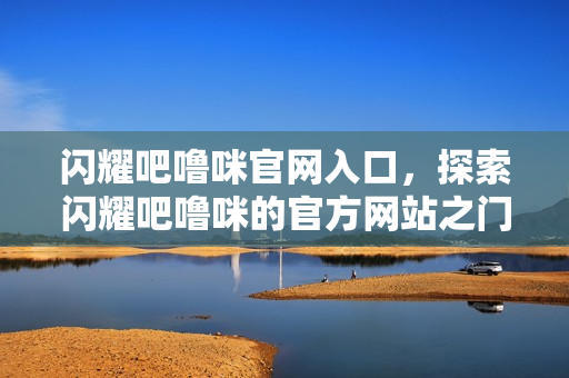 闪耀吧噜咪官网入口，探索闪耀吧噜咪的官方网站之门