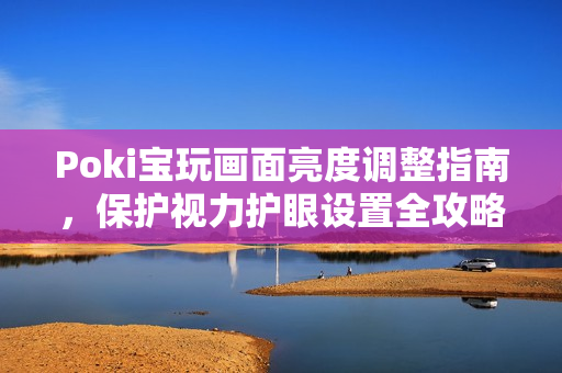 Poki宝玩画面亮度调整指南，保护视力护眼设置全攻略必备贴士
