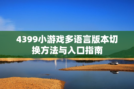 4399小游戏多语言版本切换方法与入口指南 4399小游戏多语言版本切换方法与入口指南