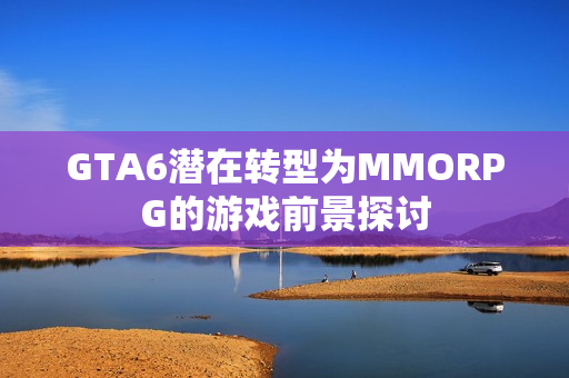 GTA6潜在转型为MMORPG的游戏前景探讨 GTA6潜在转型为MMORPG的游戏前景探讨