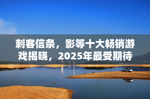 刺客信条，影等十大畅销游戏揭晓，2025年最受期待的主机和PC游戏榜单出炉！