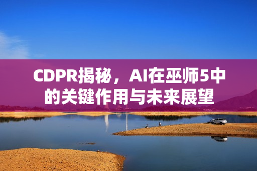 CDPR揭秘，AI在巫师5中的关键作用与未来展望