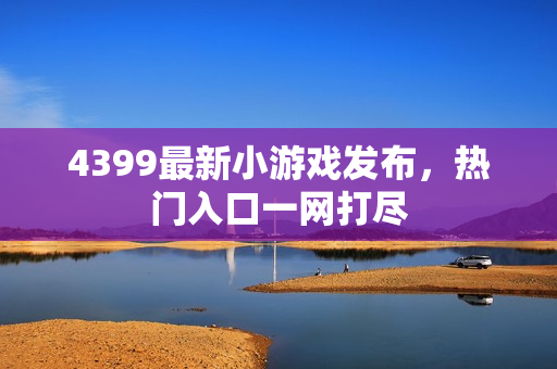 4399最新小游戏发布，热门入口一网打尽