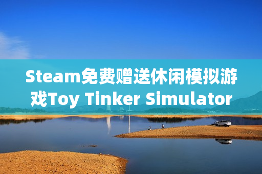 Steam免费赠送休闲模拟游戏Toy Tinker Simulator，限时领取至12月22日