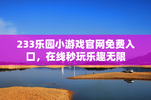 233乐园小游戏官网免费入口，在线秒玩乐趣无限