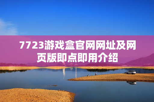7723游戏盒官网网址及网页版即点即用介绍