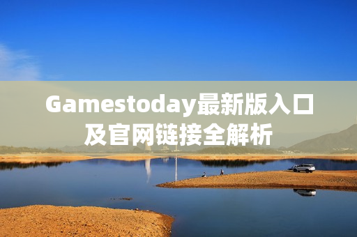 Gamestoday最新版入口及官网链接全解析