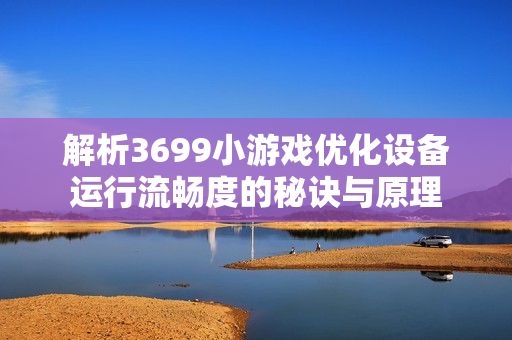 解析3699小游戏优化设备运行流畅度的秘诀与原理 解析3699小游戏优化设备运行流畅度的秘诀与原理