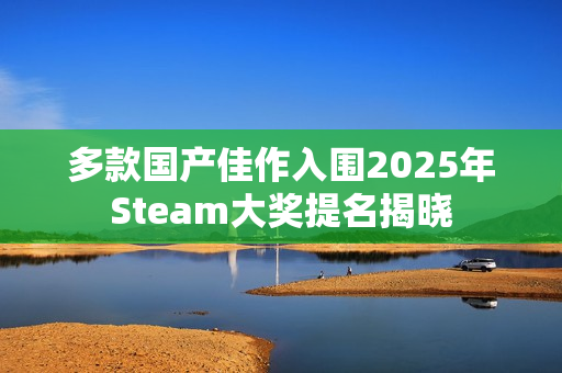 多款国产佳作入围2025年Steam大奖提名揭晓