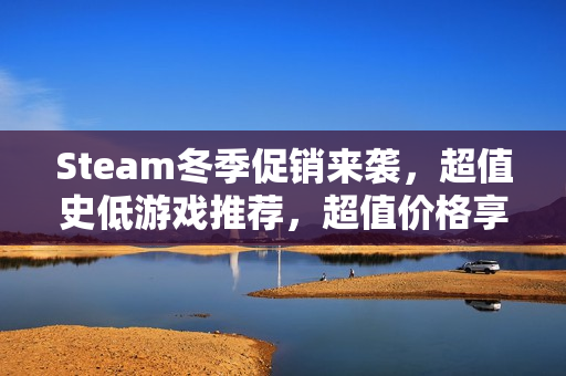 Steam冬季促销来袭，超值史低游戏推荐，超值价格享受一年游戏盛宴！