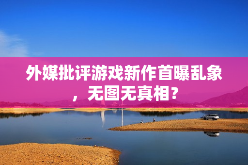 外媒批评游戏新作首曝乱象，无图无真相？