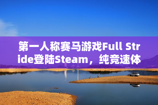 第一人称赛马游戏Full Stride登陆Steam,纯竞速体验,无养成模式,预计明年上线 第一人称赛马游戏Full Stride登陆Steam,纯竞速体验,无养成模式,预计明年上线