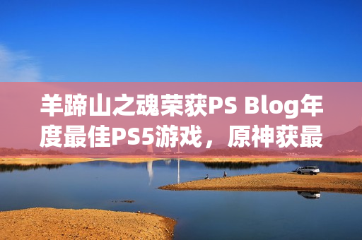 羊蹄山之魂荣获PS Blog年度最佳PS5游戏，原神获最佳持续运营大奖新闻发布