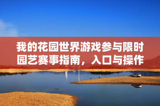 我的花园世界游戏参与限时园艺赛事指南,入口与操作指引 我的花园世界游戏参与限时园艺赛事指南,入口与操作指引