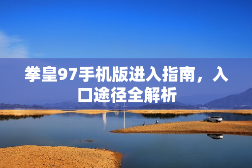 拳皇97手机版进入指南,入口途径全解析 拳皇97手机版进入指南,入口途径全解析