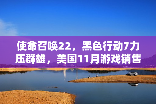 使命召唤22，黑色行动7力压群雄，美国11月游戏销售冠军！