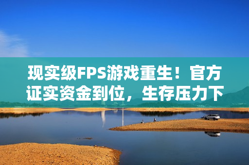现实级FPS游戏重生！官方证实资金到位，生存压力下的自我证明时刻来临！
