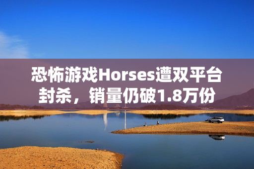 恐怖游戏Horses遭双平台封杀，销量仍破1.8万份