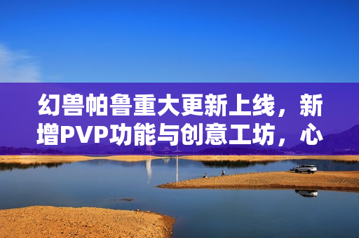 幻兽帕鲁重大更新上线，新增PVP功能与创意工坊，心归之所的冒险新篇章开启