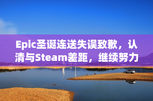 Epic圣诞连送失误致歉,认清与Steam差距,继续努力前行 Epic圣诞连送失误致歉,认清与Steam差距,继续努力前行