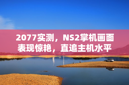 2077实测，NS2掌机画面表现惊艳，直追主机水平