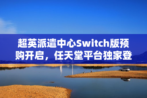 超英派遣中心Switch版预购开启，任天堂平台独家登陆！