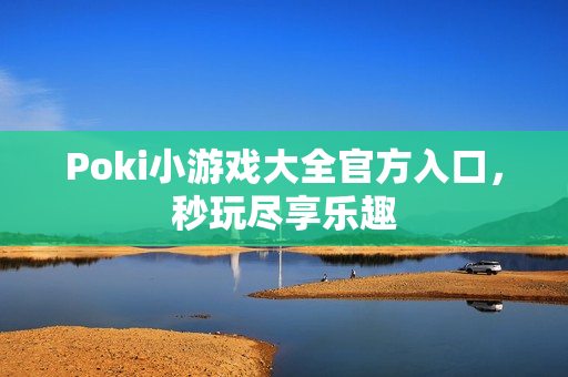 Poki小游戏大全官方入口，秒玩尽享乐趣
