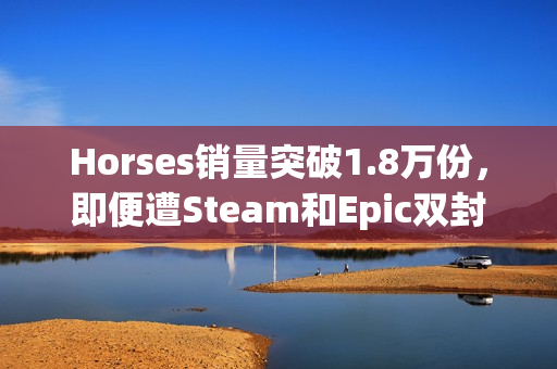 Horses销量突破1.8万份，即便遭Steam和Epic双封杀也挡不住人气火爆！