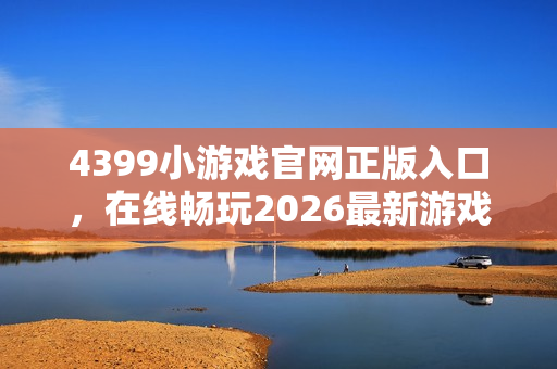4399小游戏官网正版入口,在线畅玩2026最新游戏 4399小游戏官网正版入口,在线畅玩2026最新游戏