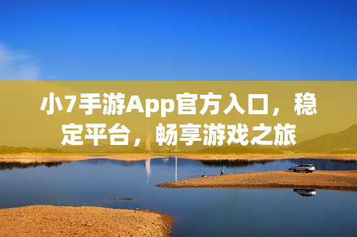 小7手游App官方入口，稳定平台，畅享游戏之旅